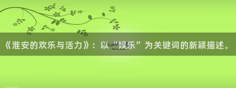 富联娱乐代理：《淮安的欢乐与活力》：以“娱乐”为关键词的新颖描述。